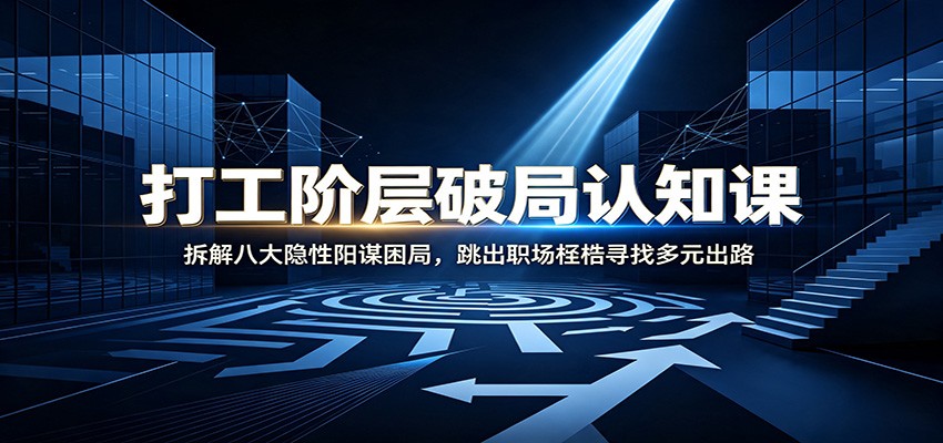 打工阶层破局认知：拆解八大隐性阳谋困局，跳出职场桎梏寻找多元出路-副业网创