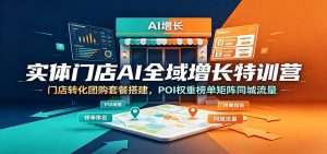 实体门店AI全域增长特训营:门店转化团购套餐搭建,POI权重榜单矩阵同城流量-副业网创