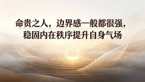 付费文章：命贵之人，边界感一般都很强，稳固内在秩序提升自身气场-副业网创