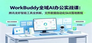 WorkBuddy全域AI办公实战课:腾讯龙虾智能工具全拆解,文件数据自动化Skill落地教程-副业网创