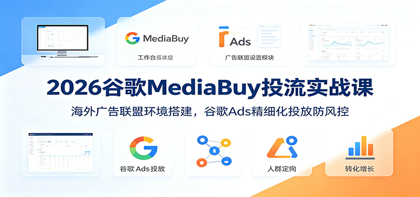 2026谷歌MediaBuy投流实战课：海外广告联盟环境搭建，谷歌Ads精细化投放防风控-副业网创