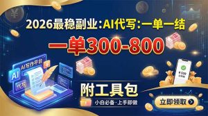 2026最稳副业：AI代写一单300-800，一单一结，附工具包-副业网创