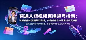 普通人短视频直播起号指南：读稿直播AI短视频双赛道，抖音视频号本地生活带货教程-副业网创