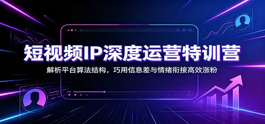 短视频IP深度运营特训营：解析平台算法结构，巧用信息差与情绪衔接高效涨粉-副业网创
