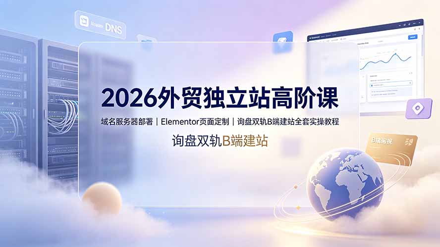 2026外贸独立站高阶课·域名服务器部署｜Elementor页面定制｜询盘双轨B端建站全套实操教程-副业网创