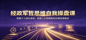 经政军哲思维自我操盘课：搭建个人成长系统，依据人生周期规划长期发展路径-副业网创