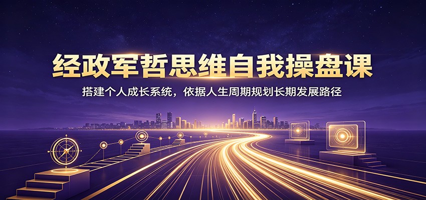 经政军哲思维自我操盘课：搭建个人成长系统，依据人生周期规划长期发展路径-副业网创