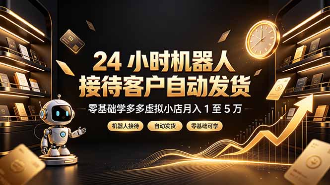 24 小时机器人接待客户自动发货，零基础学多多虚拟小店月入 1 至 5 万-副业网创