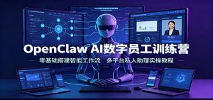 OpenClaw AI数字员工训练营:零基础搭建智能工作流,多平台私人助理实操教程-副业网创
