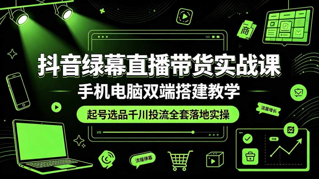 抖音绿幕直播带货实战课,手机电脑双端搭建教学,起号选品千川投流全套落地实操-副业网创