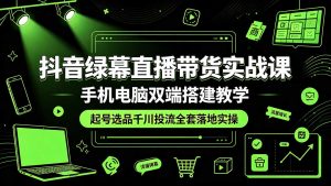 抖音绿幕直播带货实战课,手机电脑双端搭建教学,起号选品千川投流全套落地实操-副业网创
