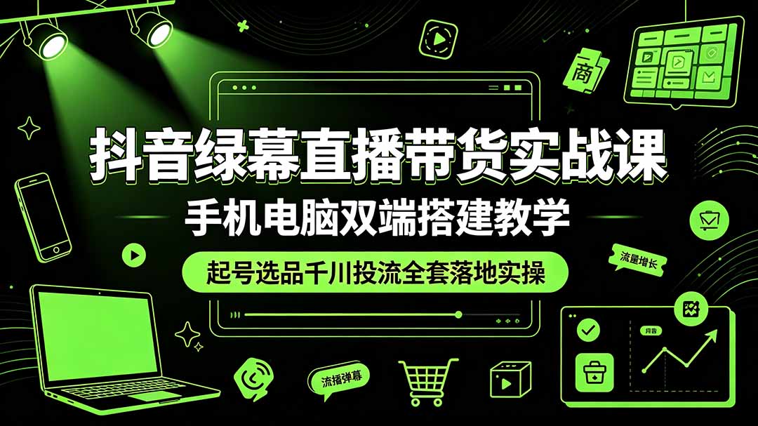 抖音绿幕直播带货实战课,手机电脑双端搭建教学,起号选品千川投流全套落地实操-副业网创