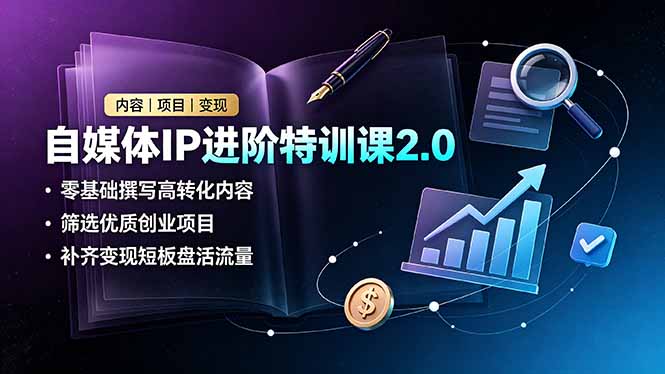 自媒体IP进阶特训课2.0，零基础撰写高转化内容，筛选优质创业项目，补齐变现短板盘活流量-副业网创