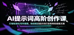 AI提示词高阶创作课:打破标准化写作套路,独创叛逆提示词打造有特色吸睛文案-副业网创