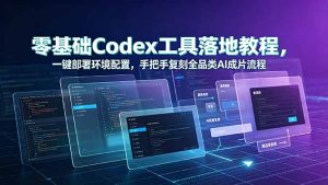 零基础Codex工具落地教程，一键部署环境配置，手把手复刻全品类AI成片流程-副业网创