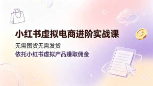 小红书虚拟电商进阶实战课，无需囤货无需发货，依托小红书虚拟产品赚取佣金-副业网创