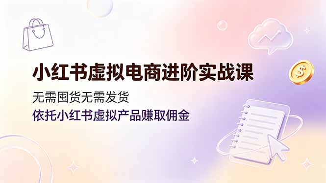 小红书虚拟电商进阶实战课,无需囤货无需发货,依托小红书虚拟产品赚取佣金-副业网创