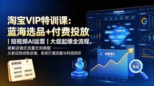 淘宝VIP特训课-更新:蓝海选品+付费投放|短视频AI运营|大促起爆全流程,破解店铺无流量无利润难题-副业网创