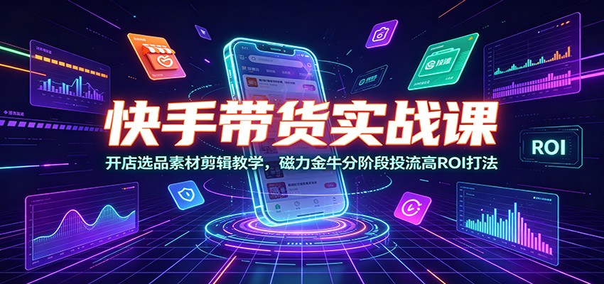 快手带货实战课：开店选品素材剪辑教学，磁力金牛分阶段投流高ROI打法-副业网创