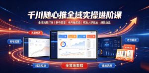千川随心推全域实操进阶课｜全域流量打法、新号起量、老号破层级、精准人群投放、爆款选品全落地教程-副业网创