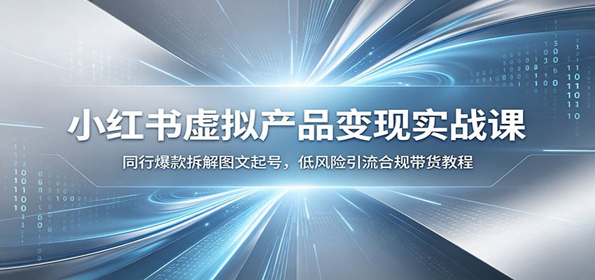 小红书虚拟产品变现实战课:同行爆款拆解图文起号,低风险引流合规带货教程-副业网创
