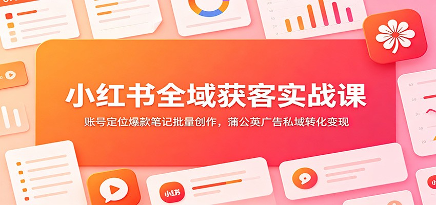小红书全域获客实战课:账号定位爆款笔记批量创作,蒲公英广告私域转化变现-副业网创