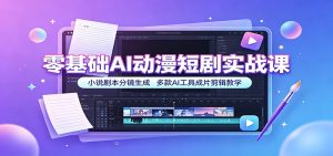 零基础AI动漫短剧实战课:小说剧本分镜生成,多款AI工具成片剪辑教学-副业网创