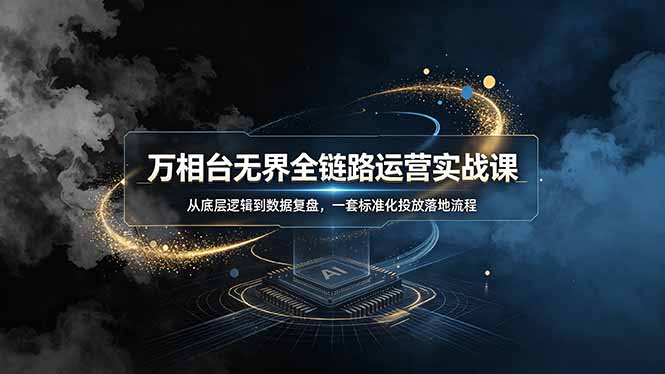 万相台无界全链路运营实战课,从底层逻辑到数据复盘,一套标准化投放落地流程-副业网创