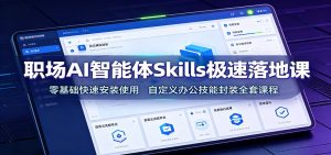 职场AI智能体Skills极速落地课：零基础快速安装使用，自定义办公技能封装全套课程-副业网创