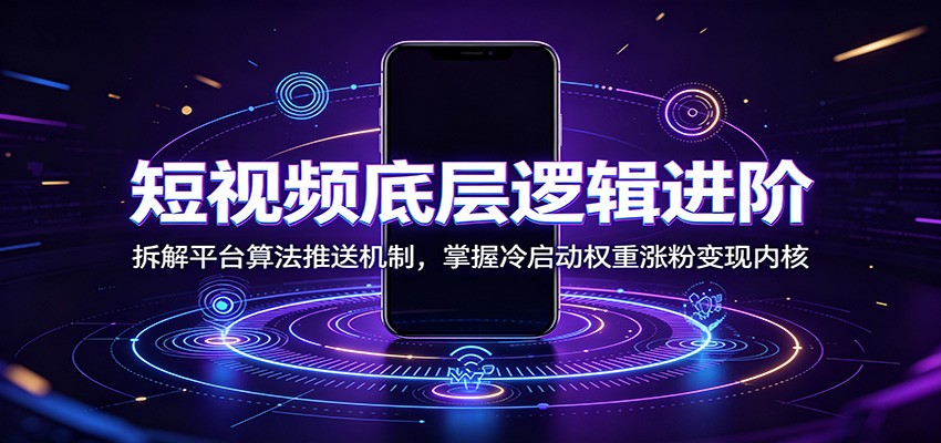 短视频底层逻辑进阶：拆解平台算法推送机制，掌握冷启动权重涨粉变现内核-副业网创