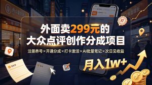 外面卖299元的大众点评创作分成项目：注册养号×开通分成×打卡激活×AI批量笔记×次日见收益，月入1w+-副业网创