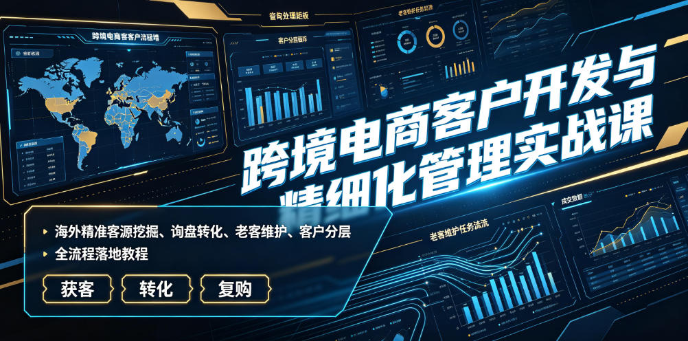 跨境电商客户开发与精细化管理实战课｜海外精准客源挖掘、询盘转化、老客维护、客户分层全流程落地教程-副业网创