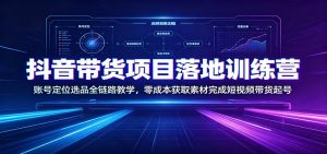 抖音带货项目落地训练营：账号定位选品全链路教学，零成本获取素材完成短视频带货起号-副业网创