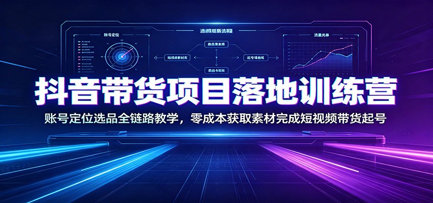 抖音带货项目落地训练营：账号定位选品全链路教学，零成本获取素材完成短视频带货起号-副业网创