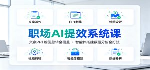 职场AI提效系统课：文案PPT绘图剪辑全覆盖，智能体搭建数据分析全打法-副业网创