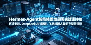 Hermes-Agent智能体落地部署实战课｜本地环境安装、DeepSeek API配置、飞书机器人联动完整搭建教程-副业网创