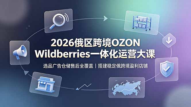 2026俄区跨境OZON Wildberries一体化运营大课，选品广告仓储售后全覆盖，搭建稳定俄跨境盈利店铺-副业网创