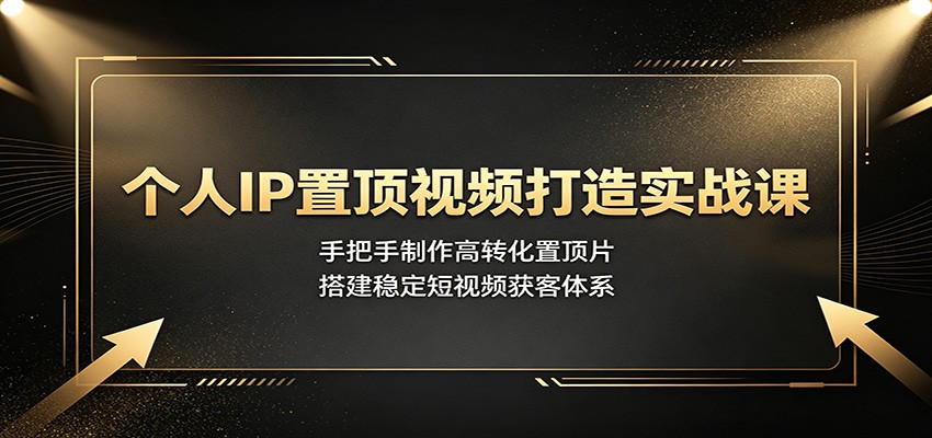 个人IP置顶视频打造实战课:手把手制作高转化置顶片,搭建稳定短视频获客体系-副业网创