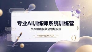 专业AI训练师系统训练营，文本绘画视频全领域实操，一套公式驾驭所有AI工具-副业网创