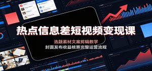 热点信息差短视频变现课:选题素材文案剪辑教学,封面发布收益核算完整运营流程-副业网创