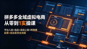 拼多多全域虚拟电商从零到1实操课：平台入驻+选品+自动上架+阿奇索配置+自动发货全流程-副业网创