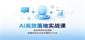 AI高效落地实战课：告别单纯对话闲聊，掌握自动化任务完整执行方法-副业网创
