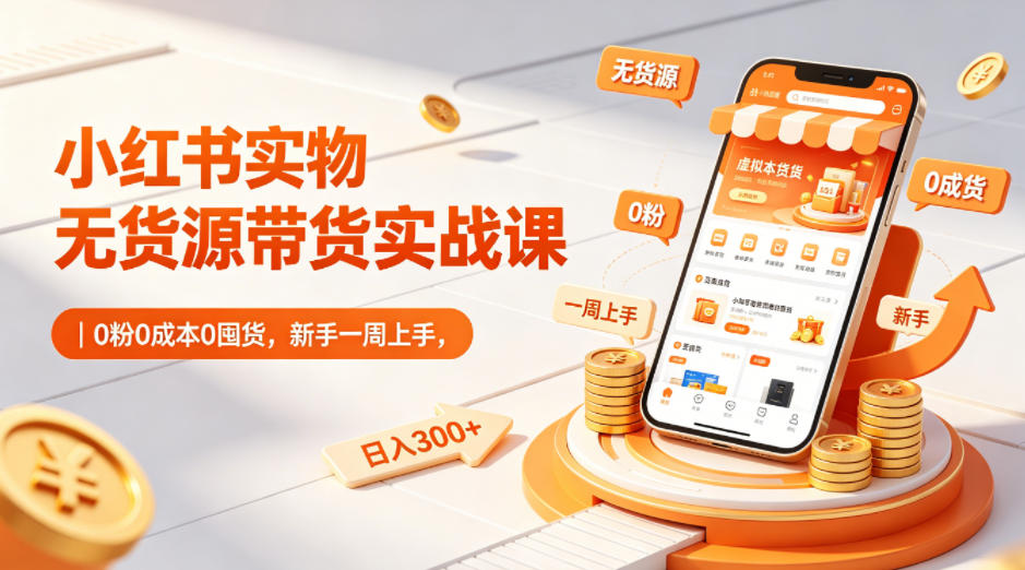 小红书实物无货源带货实战课｜0粉0成本0囤货，新手一周上手，日入300+(更新0702)-副业网创