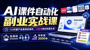 AI课件自动化副业实战课：1小时量产全套原创课件×小红书素材批量生成×全自动变现管线×半年卖3000单-副业网创