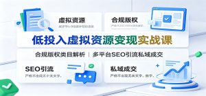 低投入虚拟资源变现实战课：合规版权类目解析，多平台SEO引流私域成交-副业网创