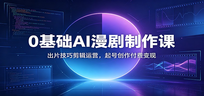 0基础AI漫剧制作课:出片技巧剪辑运营,起号创作付费变现-副业网创