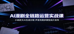 AI漫剧全链路运营实战课：小说改文AI生成分镜，声音克隆多模型成片发布-副业网创