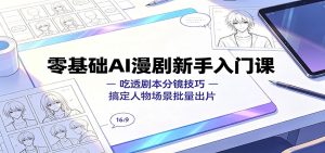 零基础AI漫剧新手入门课:吃透剧本分镜技巧,搞定人物场景批量出片-副业网创