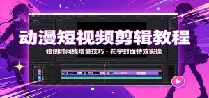 动漫短视频剪辑教程:独创时间线增量技巧,花字封面特效实操-副业网创