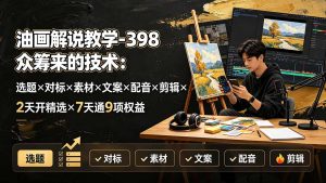 油画解说教学-398众筹来的技术：选题×对标×素材×文案×配音×剪辑×2天开精选×7天通9项权益-副业网创
